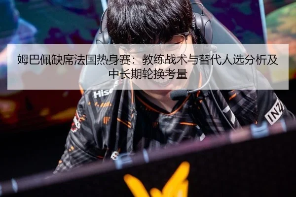姆巴佩缺席法国热身赛：教练战术与替代人选分析及中长期轮换考量