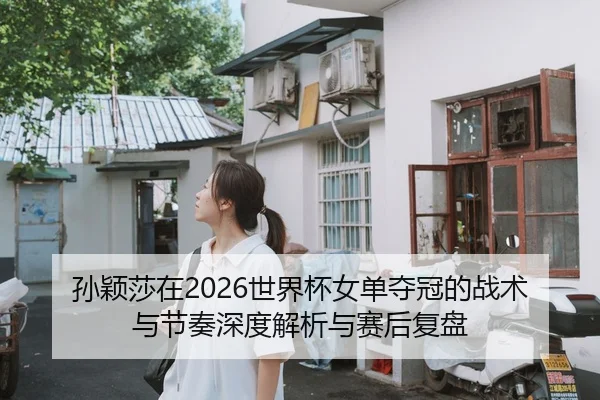 孙颖莎在2026世界杯女单夺冠的战术与节奏深度解析与赛后复盘
