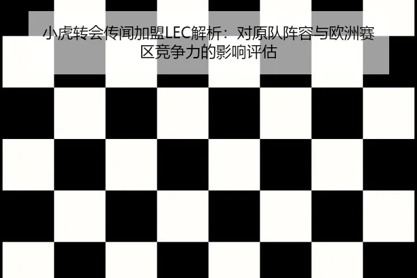 小虎转会传闻加盟LEC解析：对原队阵容与欧洲赛区竞争力的影响评估