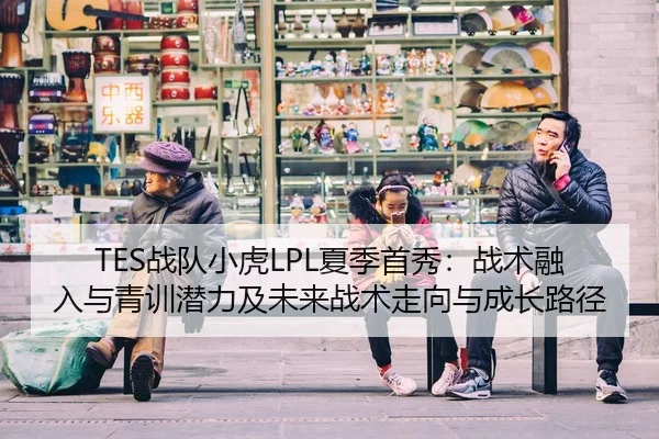 TES战队小虎LPL夏季首秀：战术融入与青训潜力及未来战术走向与成长路径