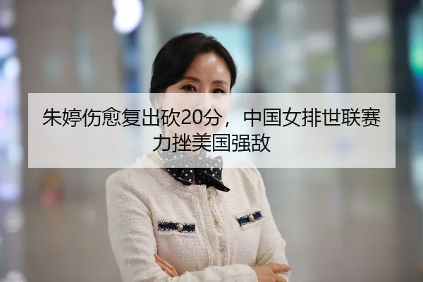 朱婷伤愈复出砍20分，中国女排世联赛力挫美国强敌