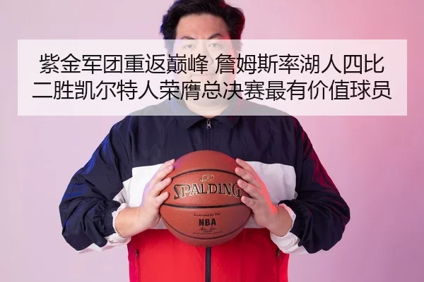 紫金军团重返巅峰 詹姆斯率湖人四比二胜凯尔特人荣膺总决赛最有价值球员